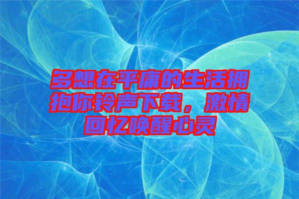 多想在平庸的生活擁抱你鈴聲下載，激情回憶喚醒心靈