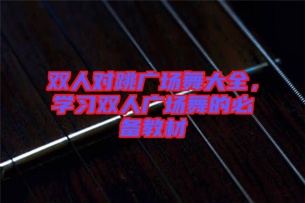 雙人對跳廣場舞大全，學習雙人廣場舞的必備教材