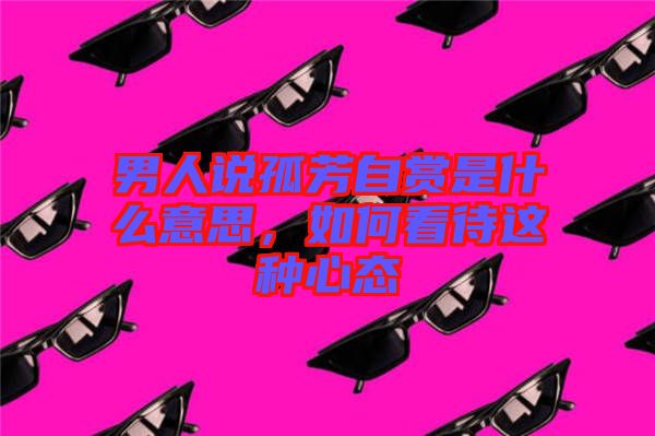 男人說孤芳自賞是什么意思，如何看待這種心態