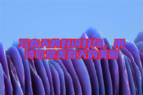 寫春天的好詞好句，用詩歌贊美春天的美麗