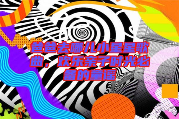 爸爸去哪兒小星星歌曲，歡樂親子時光必備的童謠