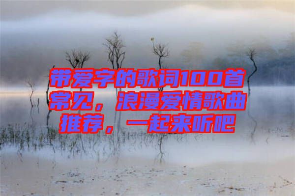 帶愛字的歌詞100首常見，浪漫愛情歌曲推薦，一起來聽吧