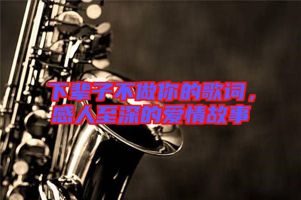 下輩子不做你的歌詞，感人至深的愛情故事