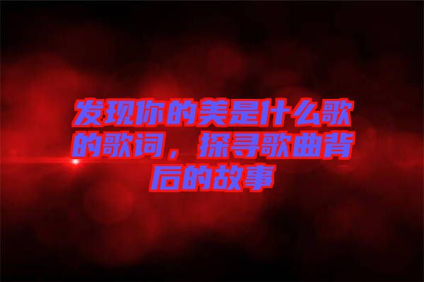 發現你的美是什么歌的歌詞，探尋歌曲背后的故事