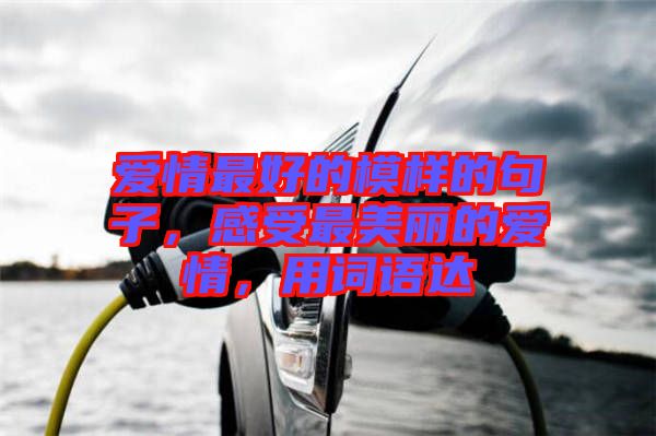 愛情最好的模樣的句子，感受最美麗的愛情，用詞語達