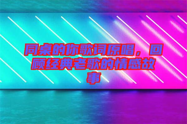 同桌的你歌詞原唱，回顧經(jīng)典老歌的情感故事