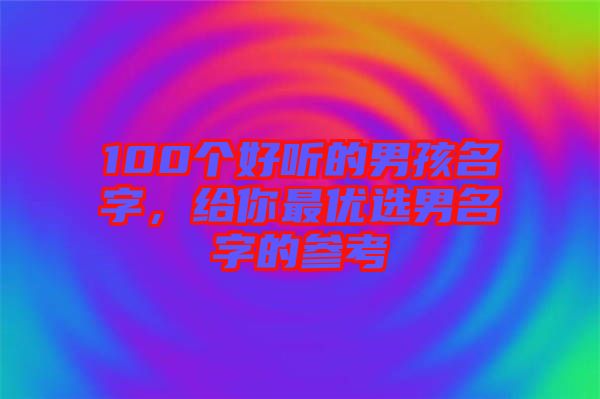 100個好聽的男孩名字，給你最優(yōu)選男名字的參考