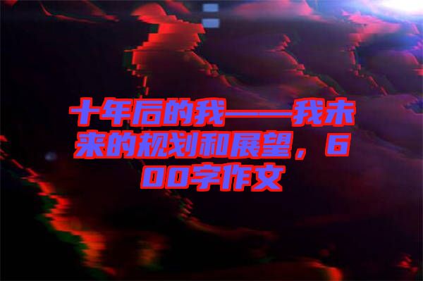 十年后的我——我未來的規劃和展望，600字作文