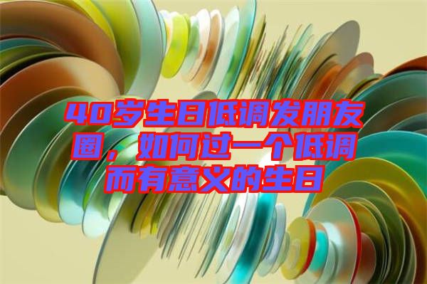 40歲生日低調發朋友圈，如何過一個低調而有意義的生日