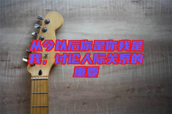 從今以后你是你我是我，討論人際關系的重要