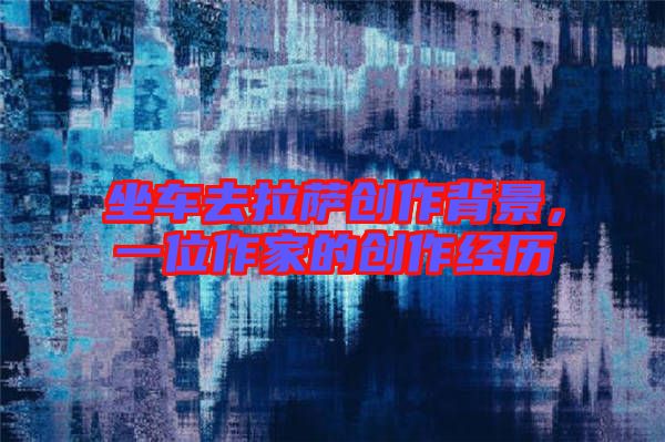 坐車去拉薩創作背景，一位作家的創作經歷