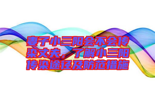 妻子小三陽會(huì)不會(huì)傳染丈夫，了解小三陽傳染途徑及防范措施