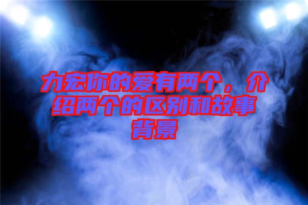 力宏你的愛有兩個，介紹兩個的區(qū)別和故事背景