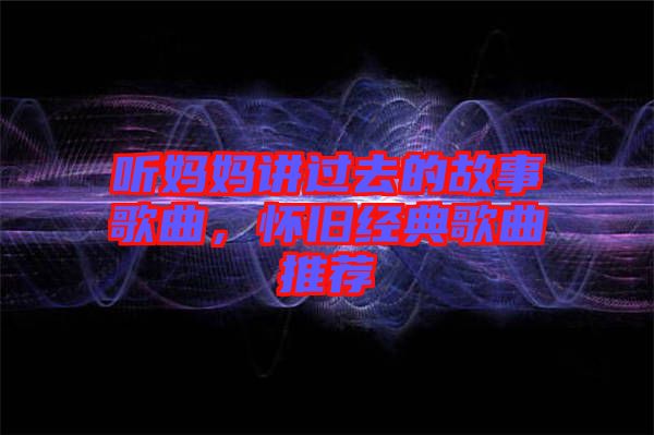 聽媽媽講過去的故事歌曲，懷舊經典歌曲推薦