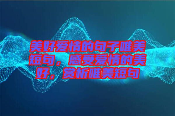 美好愛情的句子唯美短句，感受愛情的美好，賞析唯美短句
