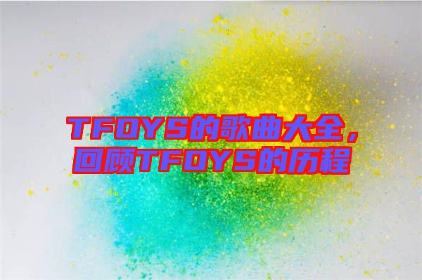 TFOYS的歌曲大全，回顧TFOYS的歷程