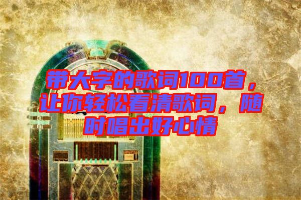 帶大字的歌詞100首，讓你輕松看清歌詞，隨時唱出好心情
