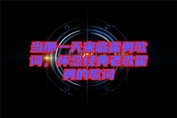 當那一天來臨霍勇歌詞，懷念經典老歌霍勇的歌詞