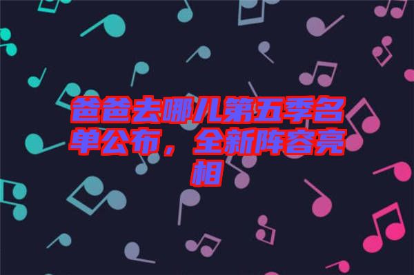 爸爸去哪兒第五季名單公布，全新陣容亮相