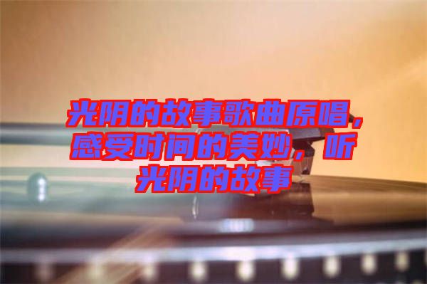 光陰的故事歌曲原唱，感受時間的美妙，聽光陰的故事