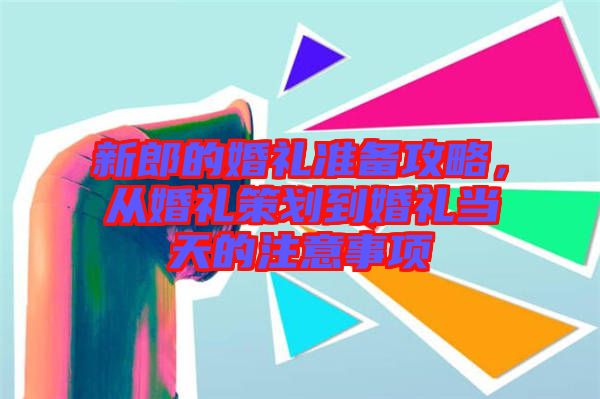 新郎的婚禮準(zhǔn)備攻略，從婚禮策劃到婚禮當(dāng)天的注意事項(xiàng)