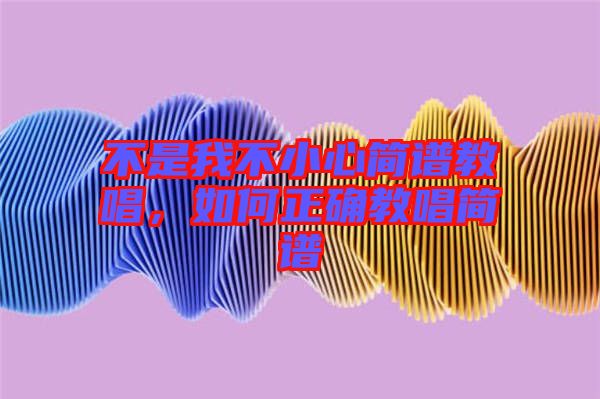 不是我不小心簡(jiǎn)譜教唱，如何正確教唱簡(jiǎn)譜