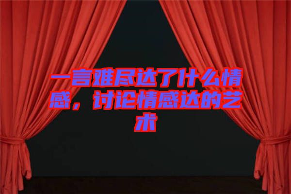 一言難盡達了什么情感，討論情感達的藝術