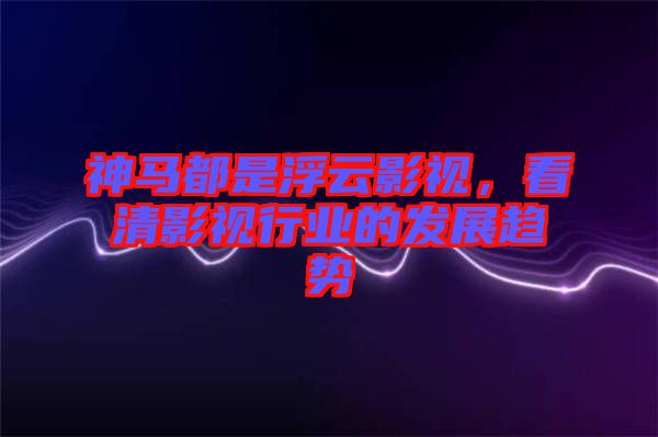 神馬都是浮云影視，看清影視行業(yè)的發(fā)展趨勢(shì)