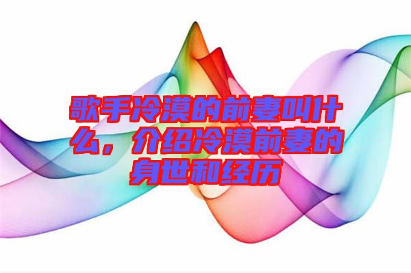 歌手冷漠的前妻叫什么，介紹冷漠前妻的身世和經歷