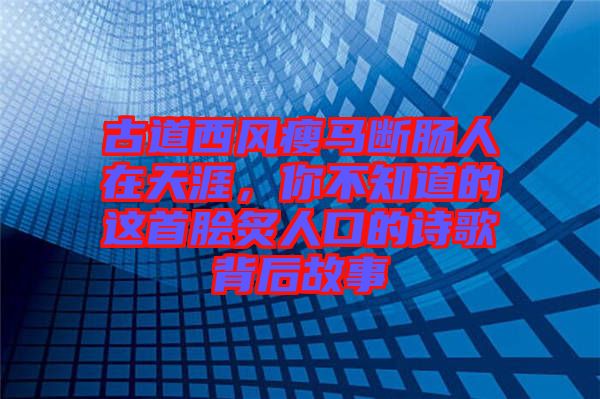古道西風瘦馬斷腸人在天涯，你不知道的這首膾炙人口的詩歌背后故事