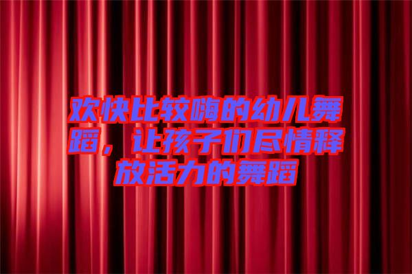 歡快比較嗨的幼兒舞蹈，讓孩子們盡情釋放活力的舞蹈