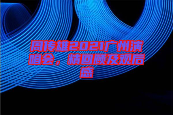 周傳雄2021廣州演唱會，精回顧及觀后感