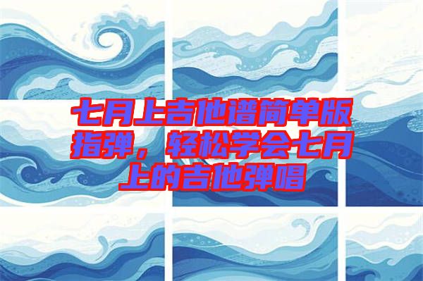 七月上吉他譜簡單版指彈，輕松學會七月上的吉他彈唱