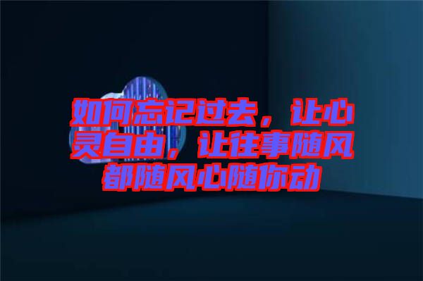 如何忘記過去，讓心靈自由，讓往事隨風都隨風心隨你動