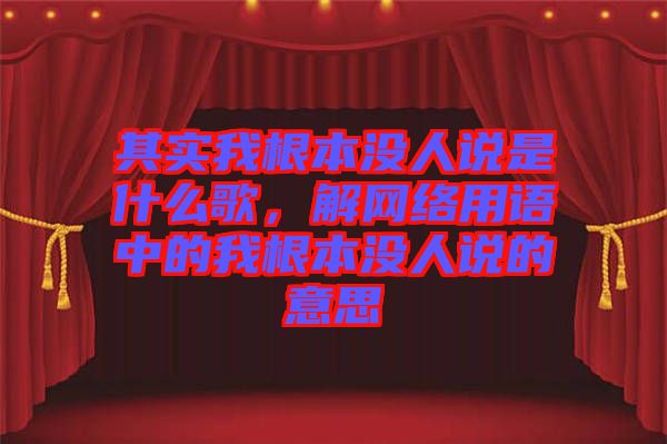 其實我根本沒人說是什么歌，解網絡用語中的我根本沒人說的意思