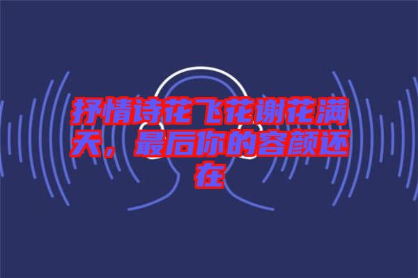 抒情詩花飛花謝花滿天，最后你的容顏還在
