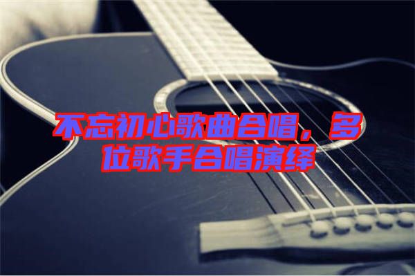 不忘初心歌曲合唱，多位歌手合唱演繹