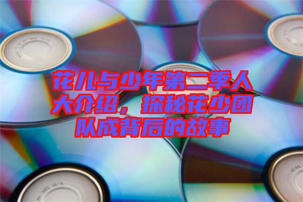 花兒與少年第二季人大介紹，探秘花少團隊成背后的故事