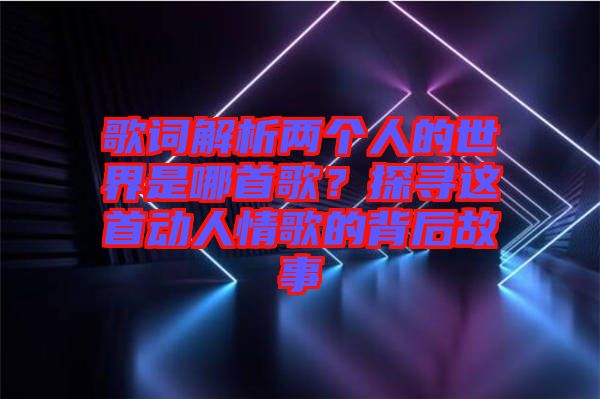 歌詞解析兩個人的世界是哪首歌？探尋這首動人情歌的背后故事