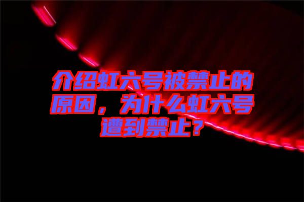介紹虹六號被禁止的原因，為什么虹六號遭到禁止？