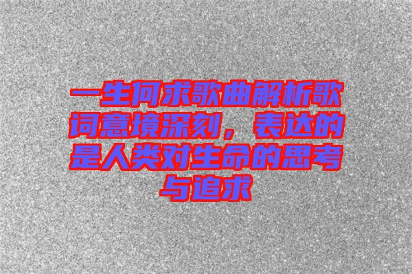 一生何求歌曲解析歌詞意境深刻，表達的是人類對生命的思考與追求
