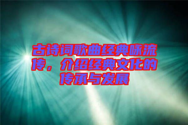 古詩詞歌曲經典詠流傳，介紹經典文化的傳承與發展