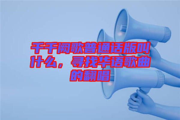 千千闕歌普通話版叫什么，尋找華語歌曲的翻唱