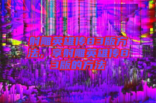 射雕英雄傳83版方法，享射雕英雄傳83版的方法