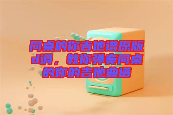 同桌的你吉他譜原版d調，教你彈奏同桌的你的吉他曲譜