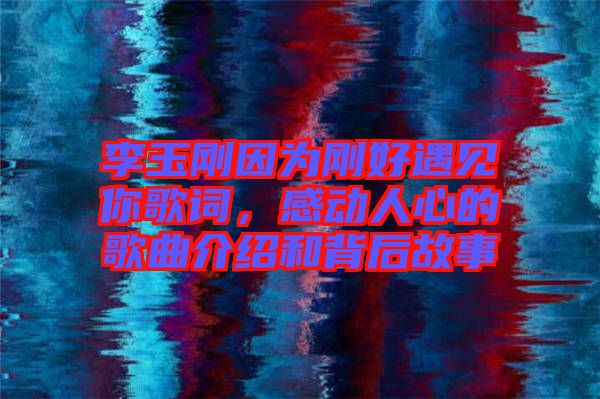 李玉剛因為剛好遇見你歌詞，感動人心的歌曲介紹和背后故事