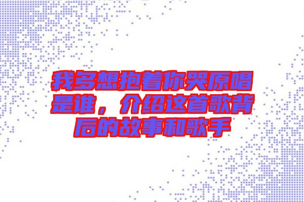 我多想抱著你哭原唱是誰(shuí)，介紹這首歌背后的故事和歌手