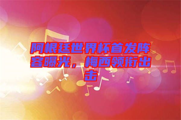 阿根廷世界杯首發陣容曝光，梅西領銜出擊