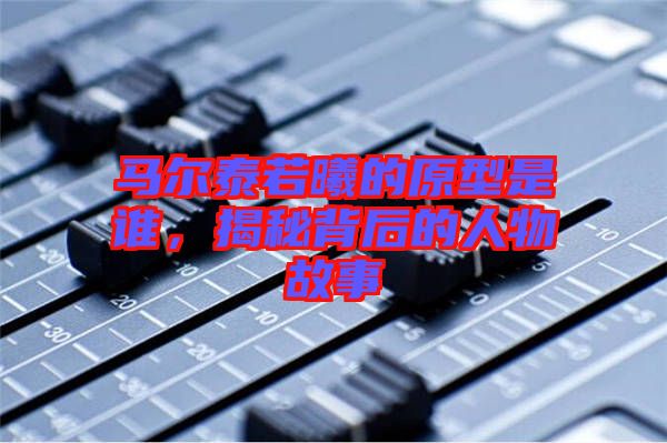 馬爾泰若曦的原型是誰，揭秘背后的人物故事