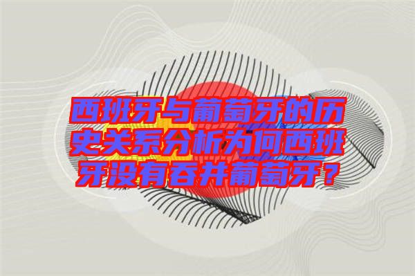西班牙與葡萄牙的歷史關系分析為何西班牙沒有吞并葡萄牙？